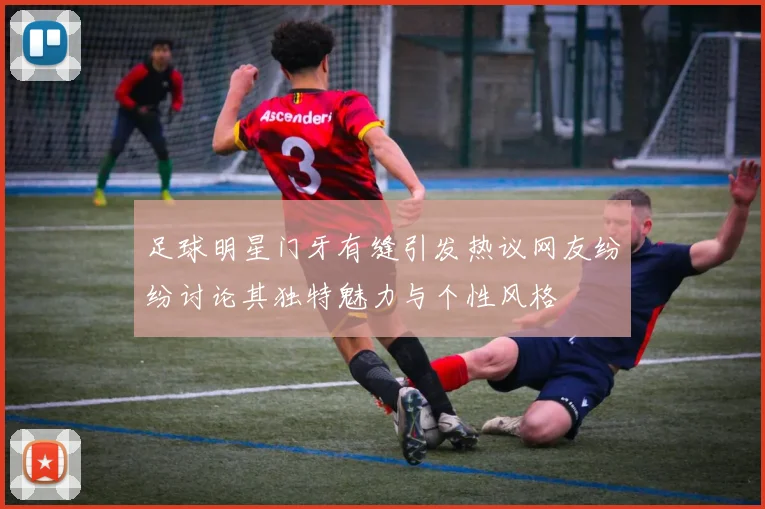 足球明星门牙有缝引发热议网友纷纷讨论其独特魅力与个性风格