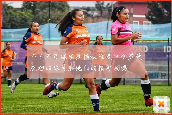 小日子足球明星揭秘谁是当今最受欢迎的球员和他们的精彩表现
